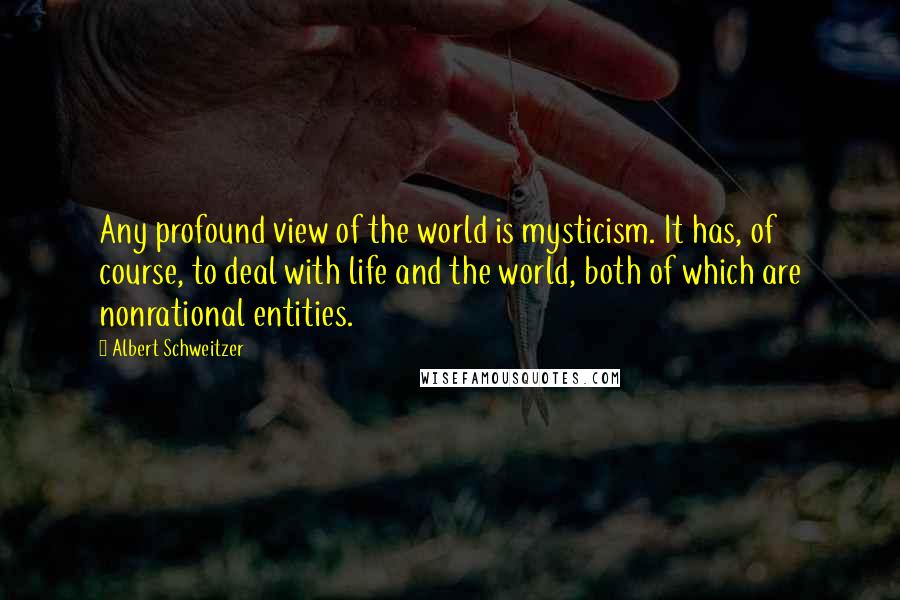 Albert Schweitzer Quotes: Any profound view of the world is mysticism. It has, of course, to deal with life and the world, both of which are nonrational entities.