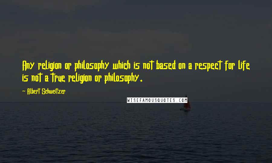Albert Schweitzer Quotes: Any religion or philosophy which is not based on a respect for life is not a true religion or philosophy.