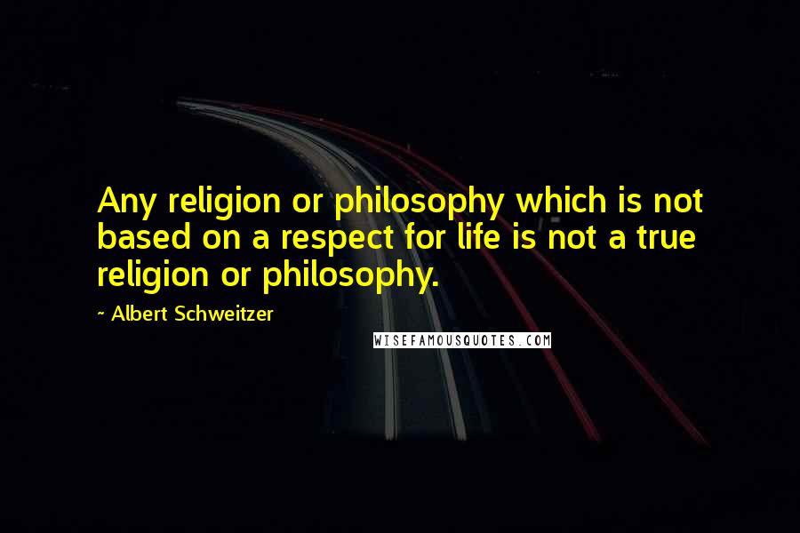 Albert Schweitzer Quotes: Any religion or philosophy which is not based on a respect for life is not a true religion or philosophy.