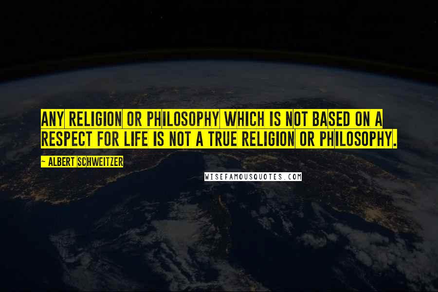 Albert Schweitzer Quotes: Any religion or philosophy which is not based on a respect for life is not a true religion or philosophy.