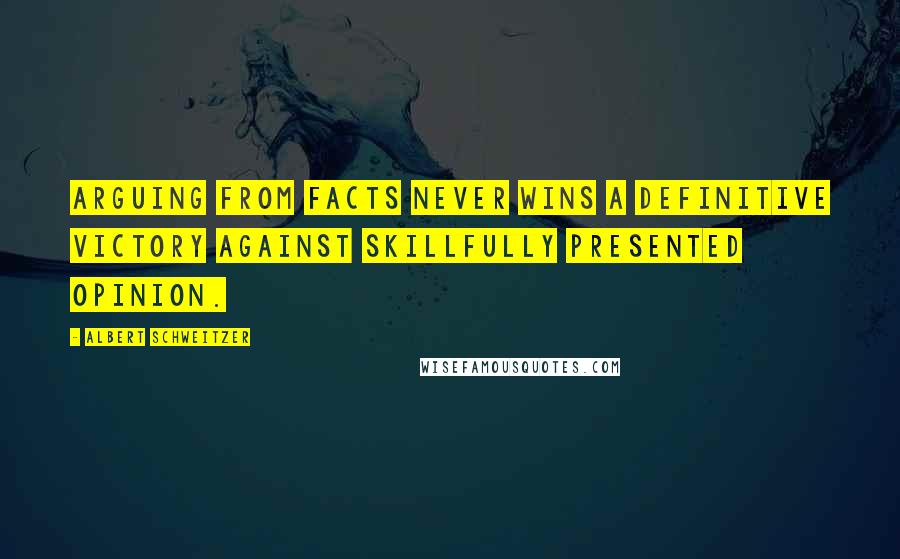 Albert Schweitzer Quotes: Arguing from facts never wins a definitive victory against skillfully presented opinion.