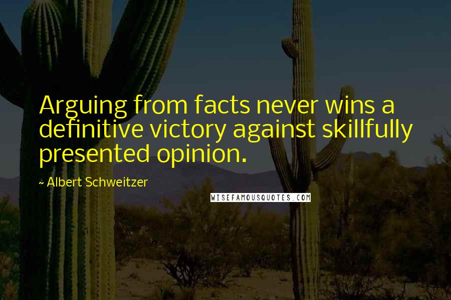 Albert Schweitzer Quotes: Arguing from facts never wins a definitive victory against skillfully presented opinion.