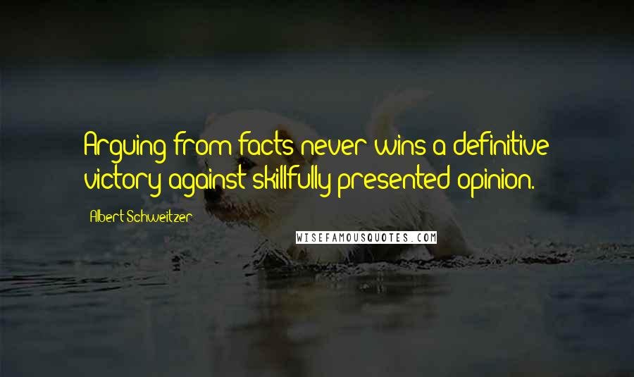 Albert Schweitzer Quotes: Arguing from facts never wins a definitive victory against skillfully presented opinion.