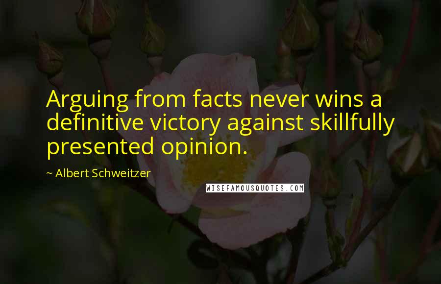 Albert Schweitzer Quotes: Arguing from facts never wins a definitive victory against skillfully presented opinion.