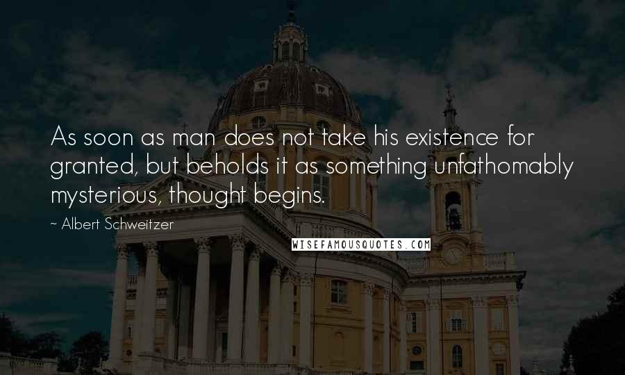 Albert Schweitzer Quotes: As soon as man does not take his existence for granted, but beholds it as something unfathomably mysterious, thought begins.