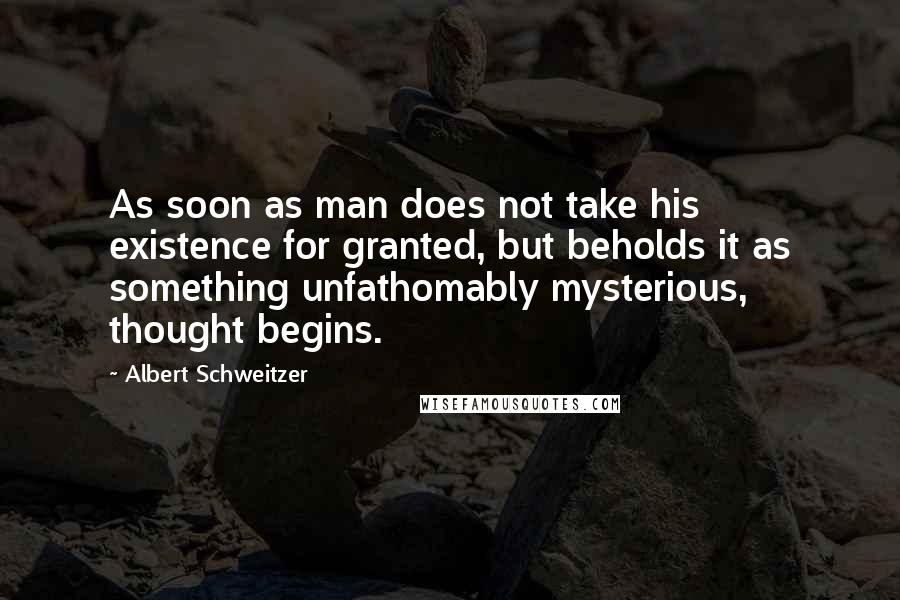 Albert Schweitzer Quotes: As soon as man does not take his existence for granted, but beholds it as something unfathomably mysterious, thought begins.