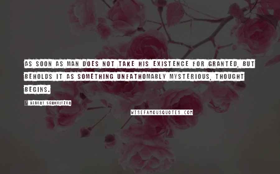 Albert Schweitzer Quotes: As soon as man does not take his existence for granted, but beholds it as something unfathomably mysterious, thought begins.