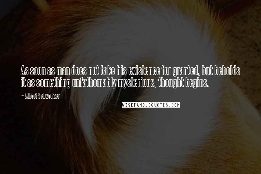 Albert Schweitzer Quotes: As soon as man does not take his existence for granted, but beholds it as something unfathomably mysterious, thought begins.