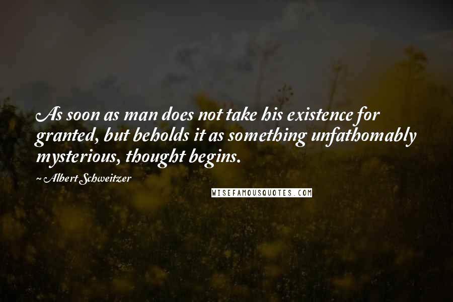 Albert Schweitzer Quotes: As soon as man does not take his existence for granted, but beholds it as something unfathomably mysterious, thought begins.