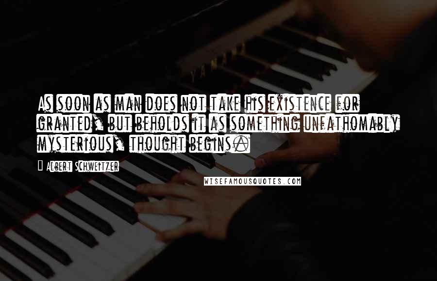 Albert Schweitzer Quotes: As soon as man does not take his existence for granted, but beholds it as something unfathomably mysterious, thought begins.