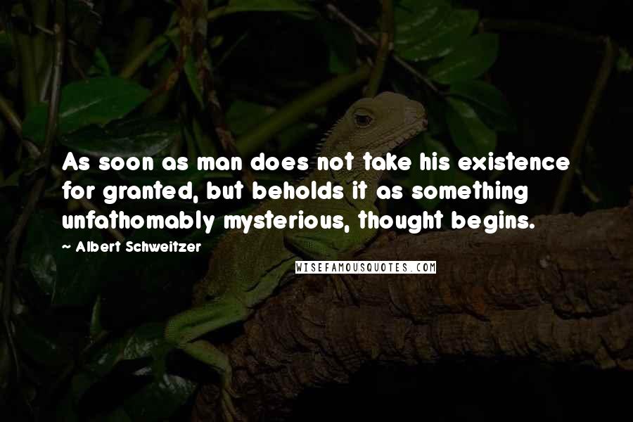 Albert Schweitzer Quotes: As soon as man does not take his existence for granted, but beholds it as something unfathomably mysterious, thought begins.