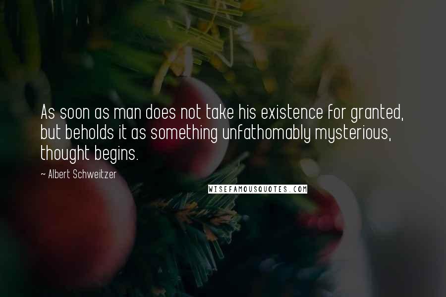 Albert Schweitzer Quotes: As soon as man does not take his existence for granted, but beholds it as something unfathomably mysterious, thought begins.