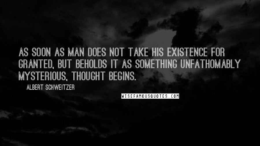 Albert Schweitzer Quotes: As soon as man does not take his existence for granted, but beholds it as something unfathomably mysterious, thought begins.