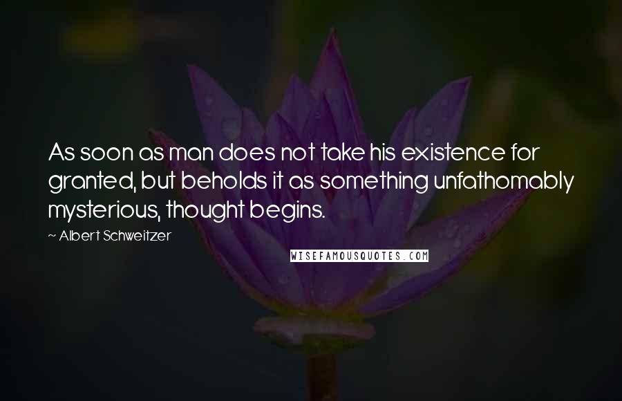 Albert Schweitzer Quotes: As soon as man does not take his existence for granted, but beholds it as something unfathomably mysterious, thought begins.