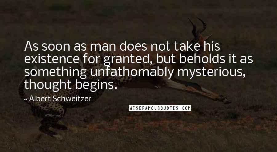 Albert Schweitzer Quotes: As soon as man does not take his existence for granted, but beholds it as something unfathomably mysterious, thought begins.