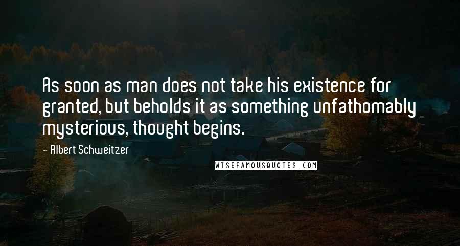 Albert Schweitzer Quotes: As soon as man does not take his existence for granted, but beholds it as something unfathomably mysterious, thought begins.