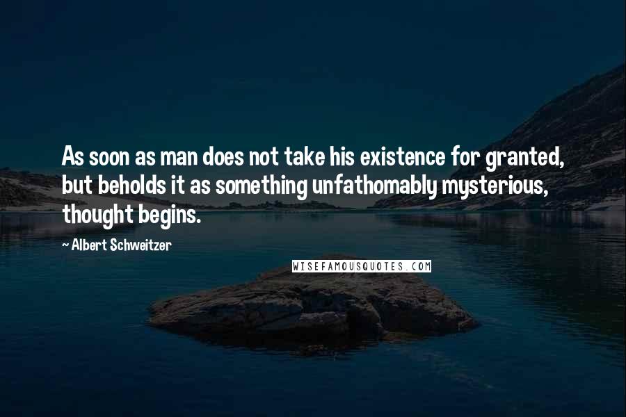 Albert Schweitzer Quotes: As soon as man does not take his existence for granted, but beholds it as something unfathomably mysterious, thought begins.