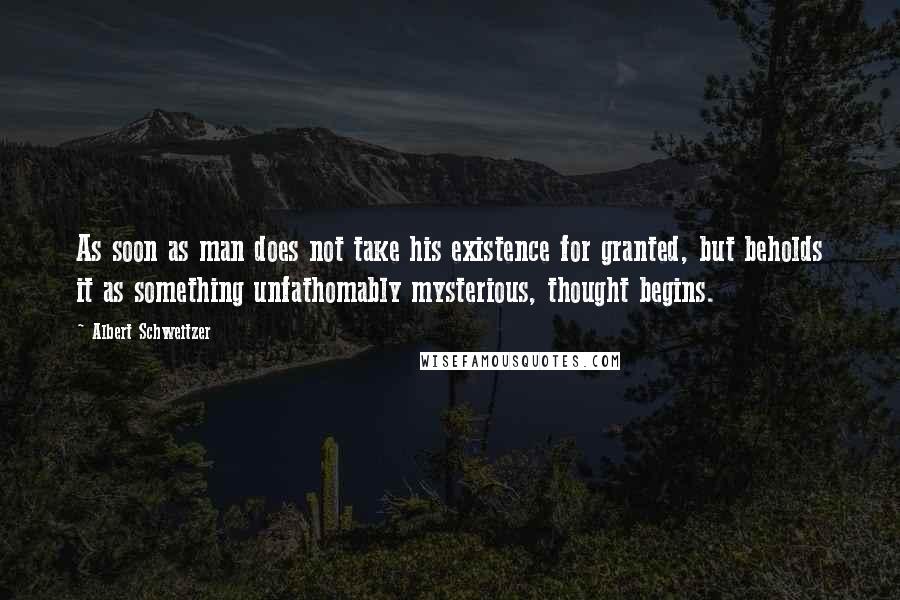 Albert Schweitzer Quotes: As soon as man does not take his existence for granted, but beholds it as something unfathomably mysterious, thought begins.