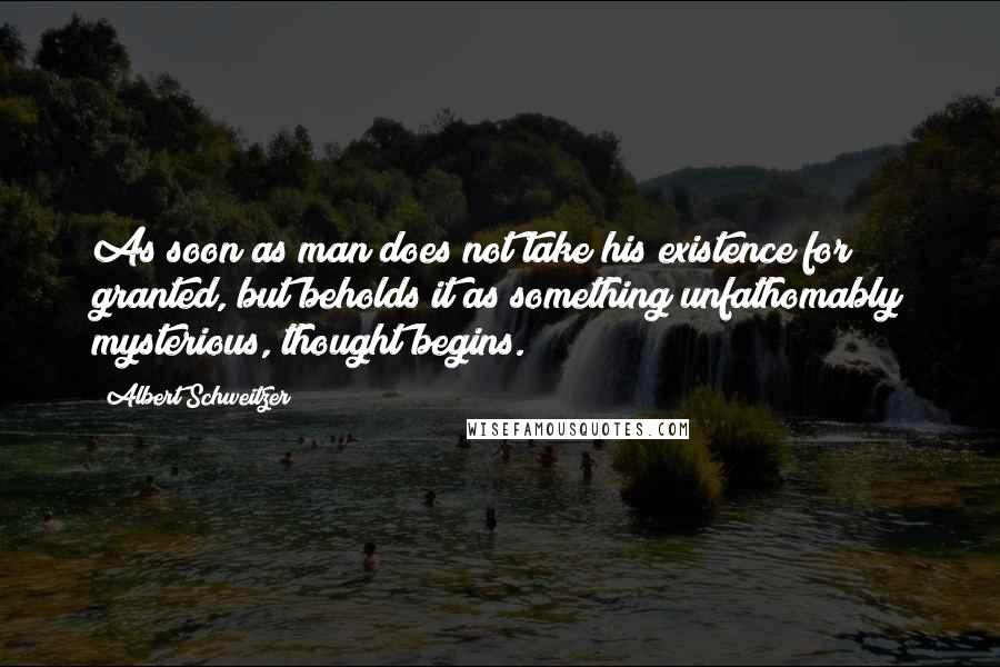 Albert Schweitzer Quotes: As soon as man does not take his existence for granted, but beholds it as something unfathomably mysterious, thought begins.