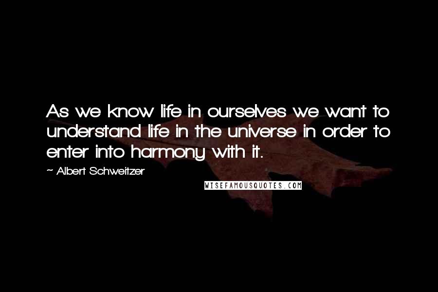Albert Schweitzer Quotes: As we know life in ourselves we want to understand life in the universe in order to enter into harmony with it.