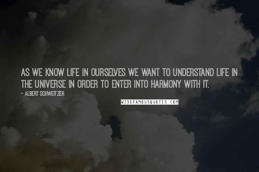 Albert Schweitzer Quotes: As we know life in ourselves we want to understand life in the universe in order to enter into harmony with it.