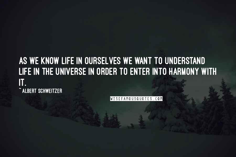 Albert Schweitzer Quotes: As we know life in ourselves we want to understand life in the universe in order to enter into harmony with it.