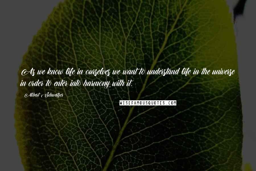 Albert Schweitzer Quotes: As we know life in ourselves we want to understand life in the universe in order to enter into harmony with it.