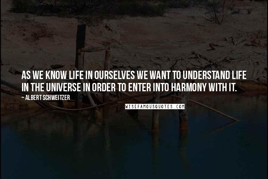 Albert Schweitzer Quotes: As we know life in ourselves we want to understand life in the universe in order to enter into harmony with it.