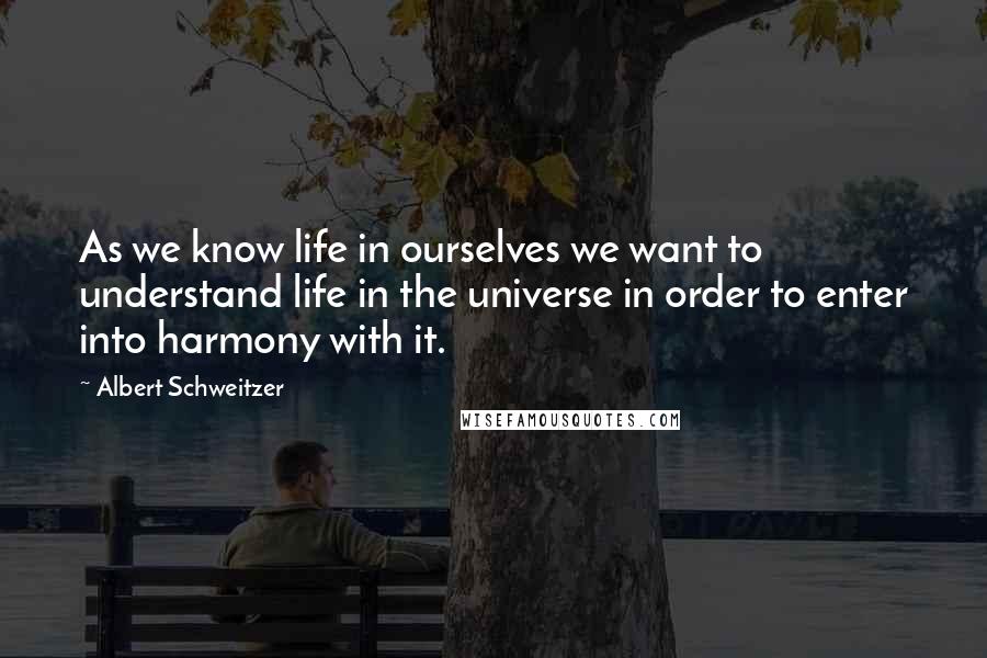Albert Schweitzer Quotes: As we know life in ourselves we want to understand life in the universe in order to enter into harmony with it.