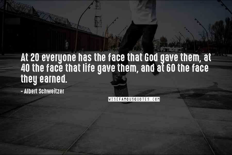 Albert Schweitzer Quotes: At 20 everyone has the face that God gave them, at 40 the face that life gave them, and at 60 the face they earned.
