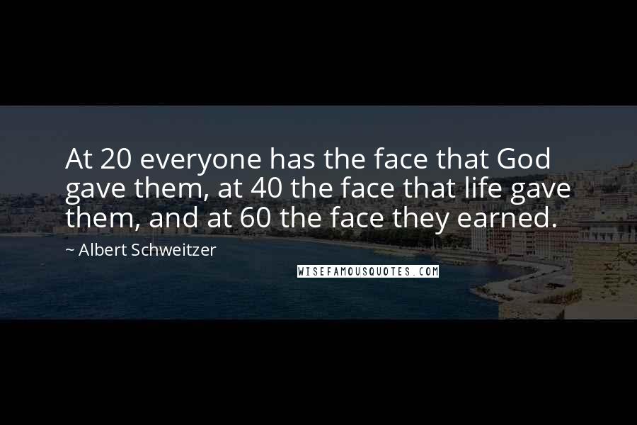 Albert Schweitzer Quotes: At 20 everyone has the face that God gave them, at 40 the face that life gave them, and at 60 the face they earned.