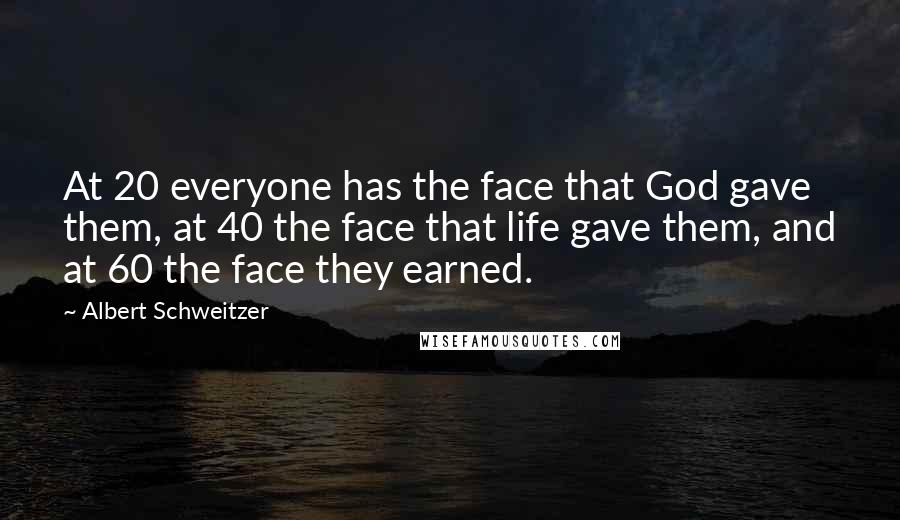 Albert Schweitzer Quotes: At 20 everyone has the face that God gave them, at 40 the face that life gave them, and at 60 the face they earned.