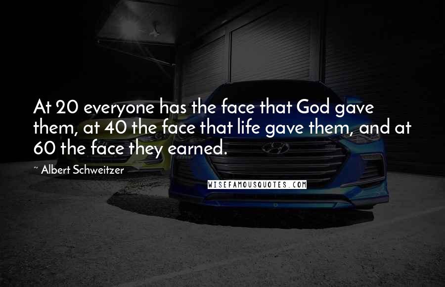 Albert Schweitzer Quotes: At 20 everyone has the face that God gave them, at 40 the face that life gave them, and at 60 the face they earned.