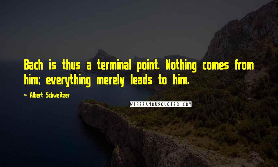 Albert Schweitzer Quotes: Bach is thus a terminal point. Nothing comes from him; everything merely leads to him.