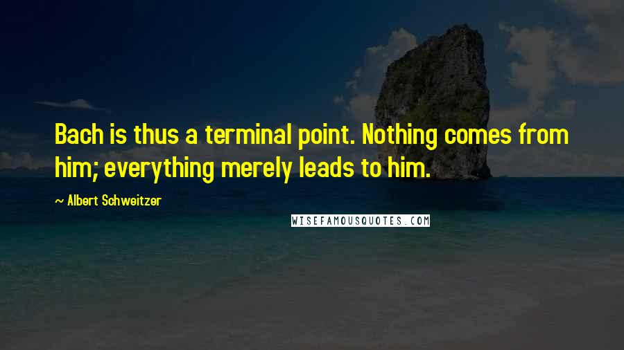 Albert Schweitzer Quotes: Bach is thus a terminal point. Nothing comes from him; everything merely leads to him.
