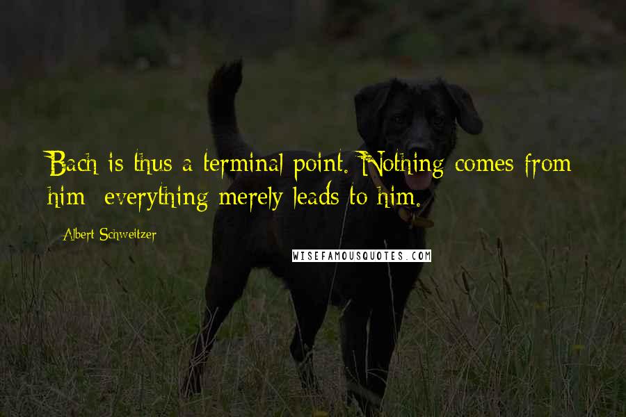 Albert Schweitzer Quotes: Bach is thus a terminal point. Nothing comes from him; everything merely leads to him.