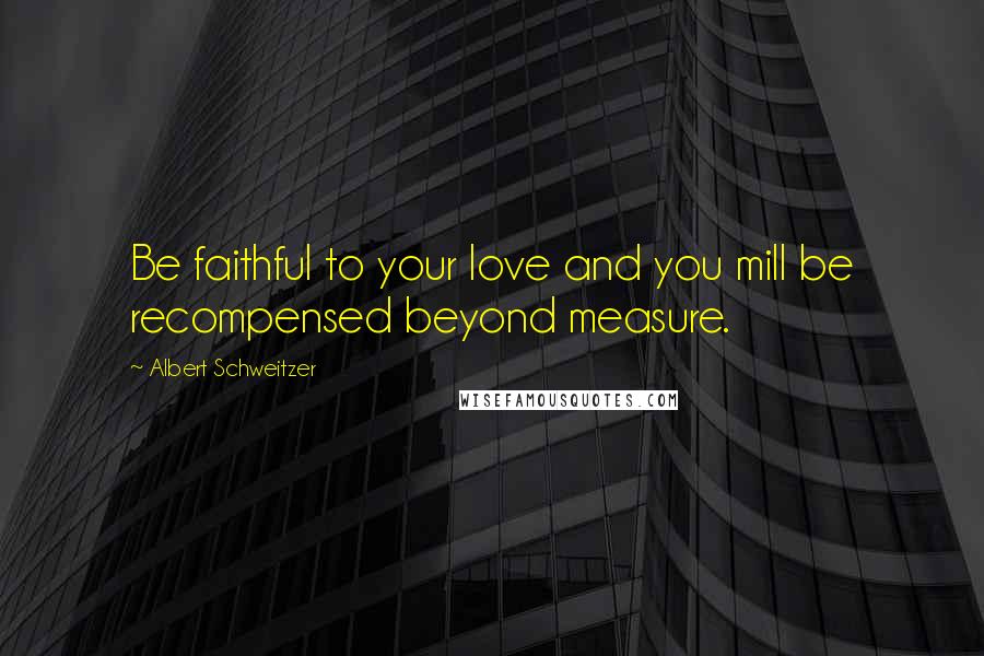 Albert Schweitzer Quotes: Be faithful to your love and you mill be recompensed beyond measure.