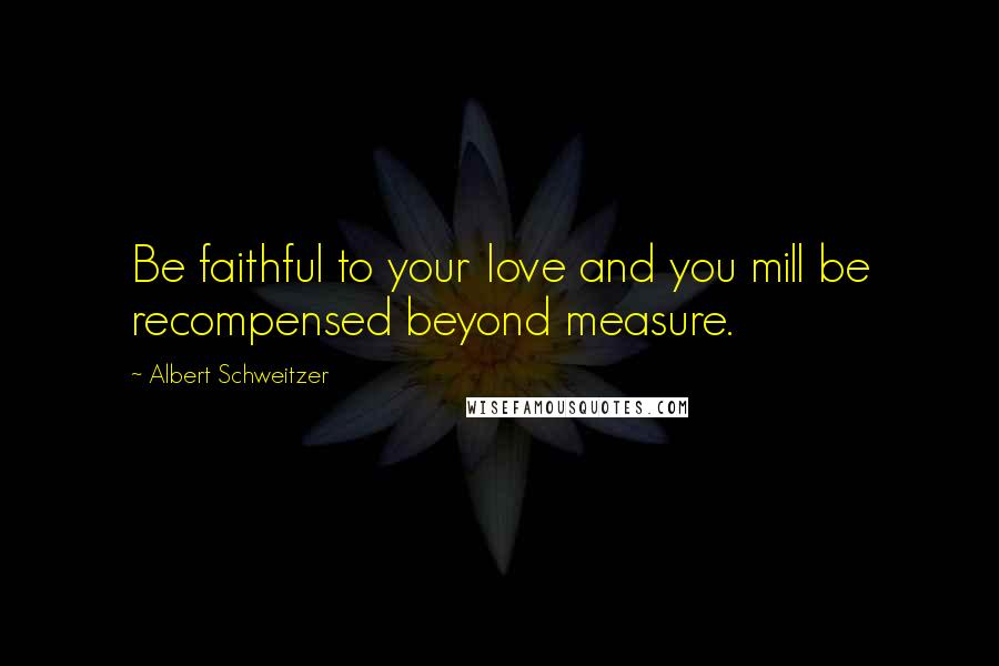 Albert Schweitzer Quotes: Be faithful to your love and you mill be recompensed beyond measure.