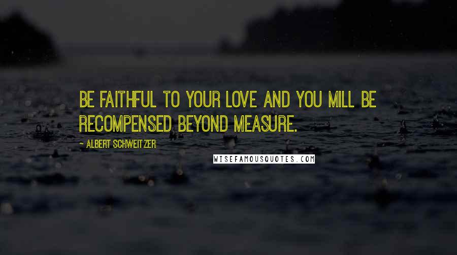 Albert Schweitzer Quotes: Be faithful to your love and you mill be recompensed beyond measure.