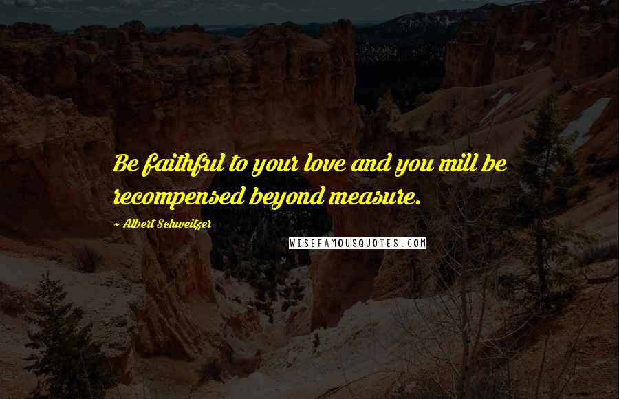 Albert Schweitzer Quotes: Be faithful to your love and you mill be recompensed beyond measure.