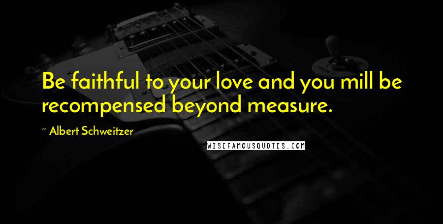 Albert Schweitzer Quotes: Be faithful to your love and you mill be recompensed beyond measure.
