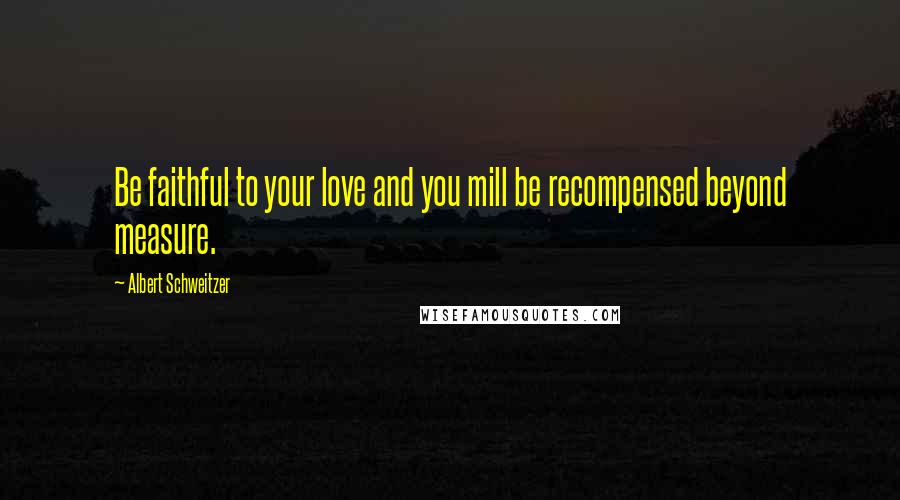 Albert Schweitzer Quotes: Be faithful to your love and you mill be recompensed beyond measure.