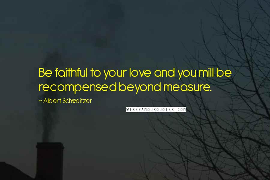 Albert Schweitzer Quotes: Be faithful to your love and you mill be recompensed beyond measure.