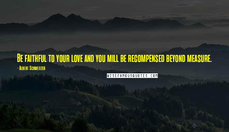 Albert Schweitzer Quotes: Be faithful to your love and you mill be recompensed beyond measure.