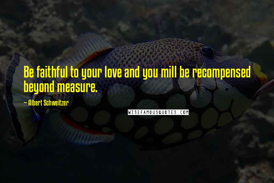 Albert Schweitzer Quotes: Be faithful to your love and you mill be recompensed beyond measure.