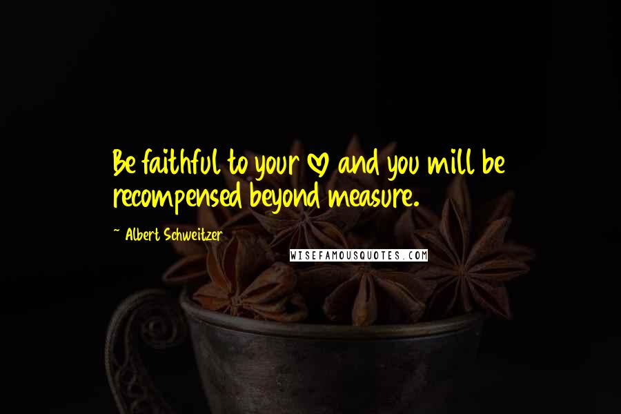 Albert Schweitzer Quotes: Be faithful to your love and you mill be recompensed beyond measure.