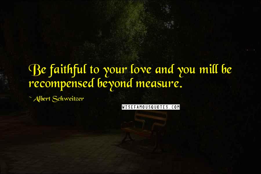 Albert Schweitzer Quotes: Be faithful to your love and you mill be recompensed beyond measure.