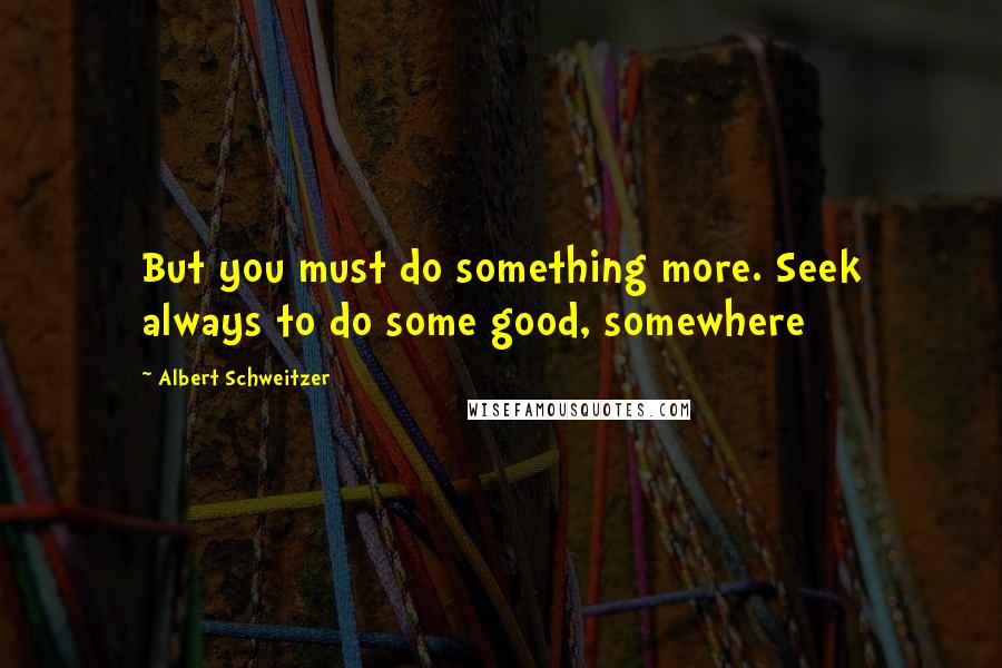Albert Schweitzer Quotes: But you must do something more. Seek always to do some good, somewhere