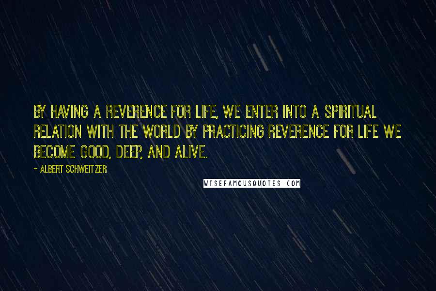 Albert Schweitzer Quotes: By having a reverence for life, we enter into a spiritual relation with the world By practicing reverence for life we become good, deep, and alive.