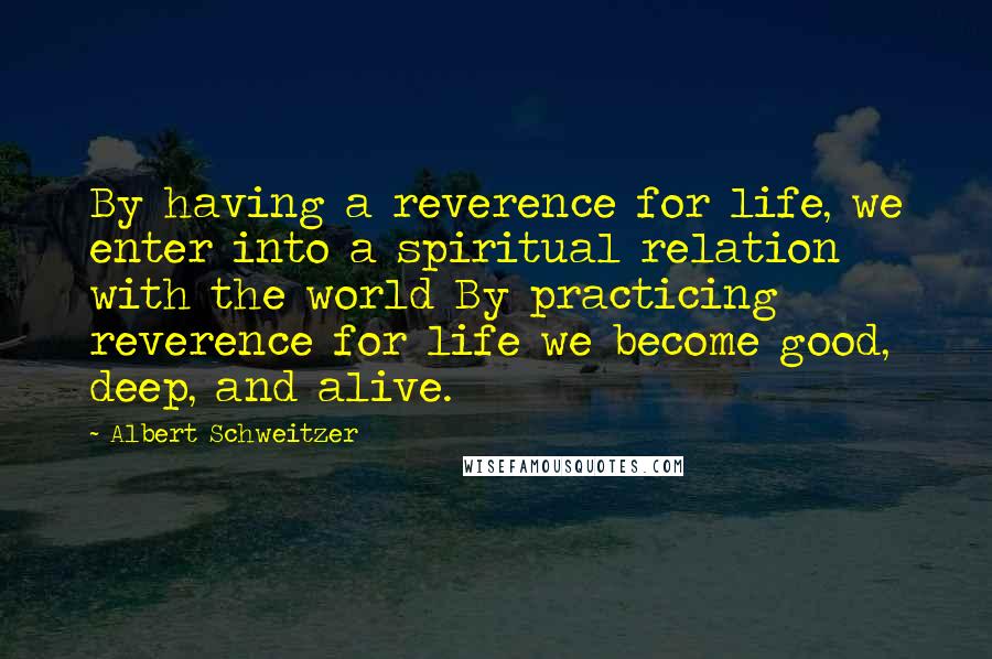 Albert Schweitzer Quotes: By having a reverence for life, we enter into a spiritual relation with the world By practicing reverence for life we become good, deep, and alive.